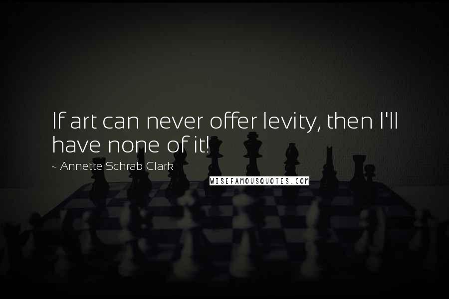 Annette Schrab Clark Quotes: If art can never offer levity, then I'll have none of it!