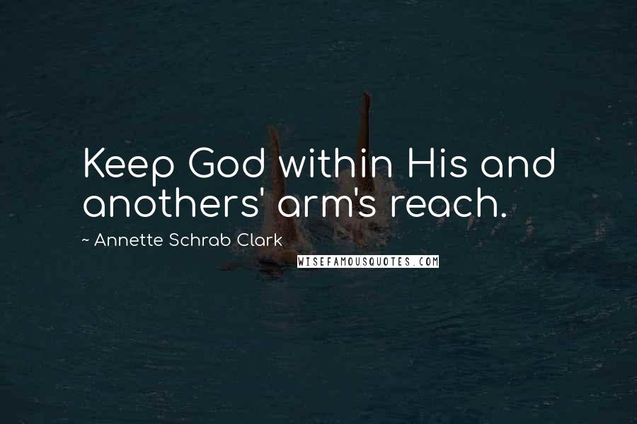 Annette Schrab Clark Quotes: Keep God within His and anothers' arm's reach.