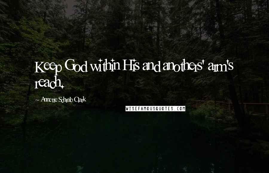 Annette Schrab Clark Quotes: Keep God within His and anothers' arm's reach.