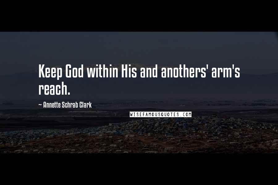 Annette Schrab Clark Quotes: Keep God within His and anothers' arm's reach.