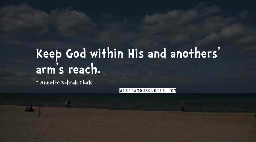 Annette Schrab Clark Quotes: Keep God within His and anothers' arm's reach.