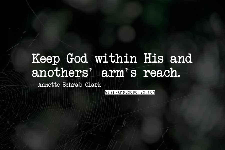 Annette Schrab Clark Quotes: Keep God within His and anothers' arm's reach.