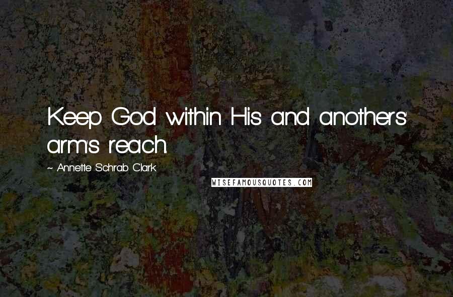 Annette Schrab Clark Quotes: Keep God within His and anothers' arm's reach.