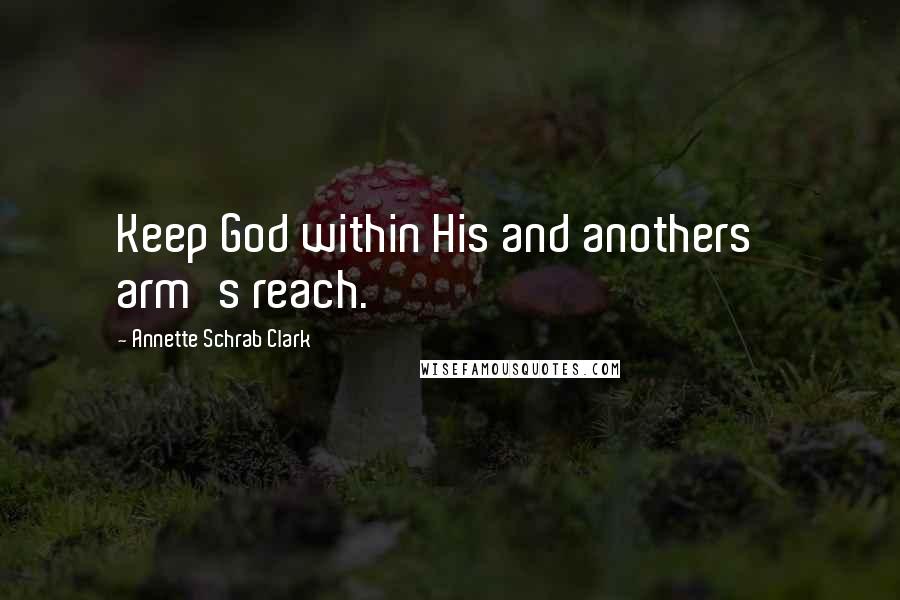 Annette Schrab Clark Quotes: Keep God within His and anothers' arm's reach.