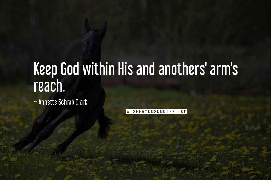 Annette Schrab Clark Quotes: Keep God within His and anothers' arm's reach.