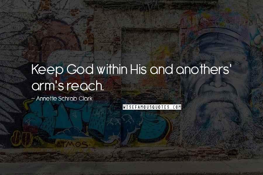 Annette Schrab Clark Quotes: Keep God within His and anothers' arm's reach.