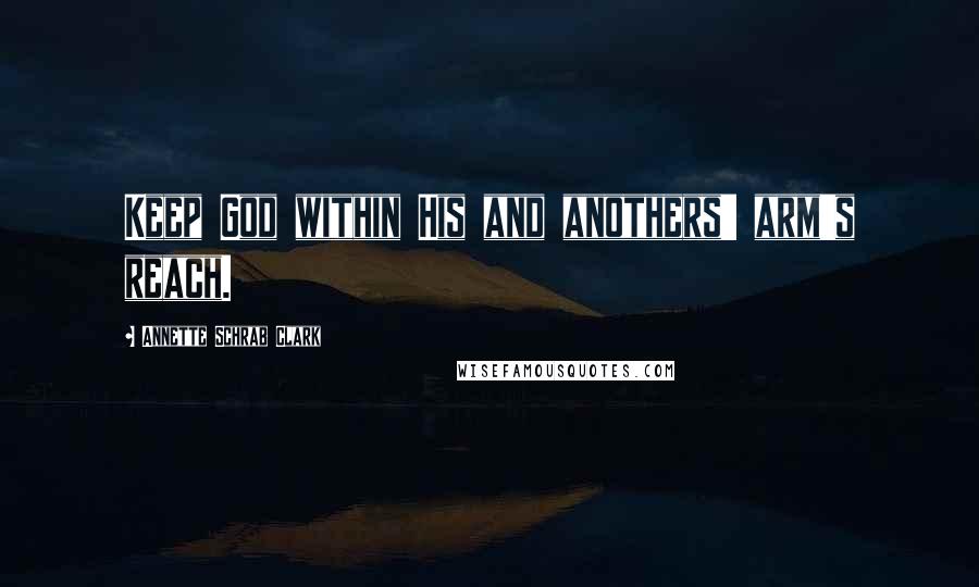 Annette Schrab Clark Quotes: Keep God within His and anothers' arm's reach.