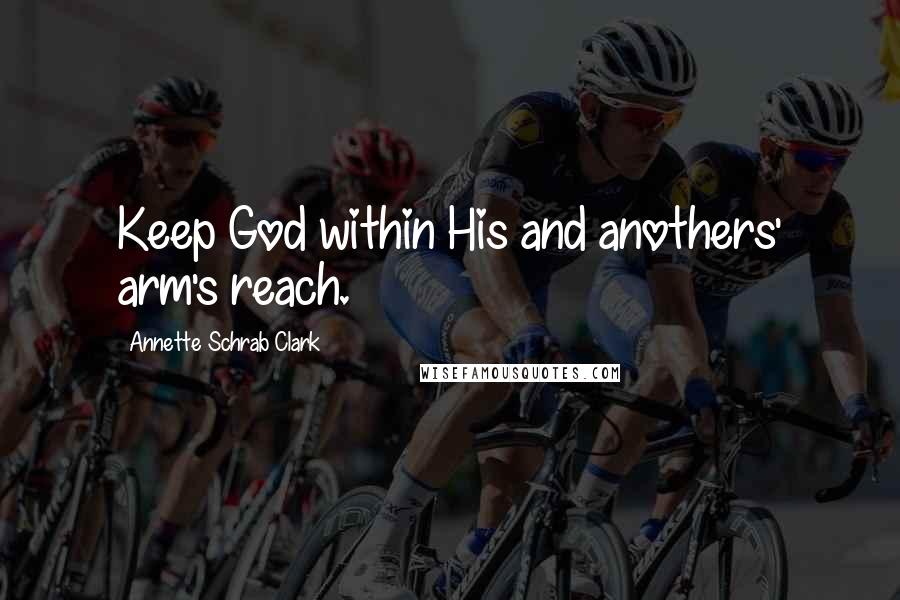 Annette Schrab Clark Quotes: Keep God within His and anothers' arm's reach.