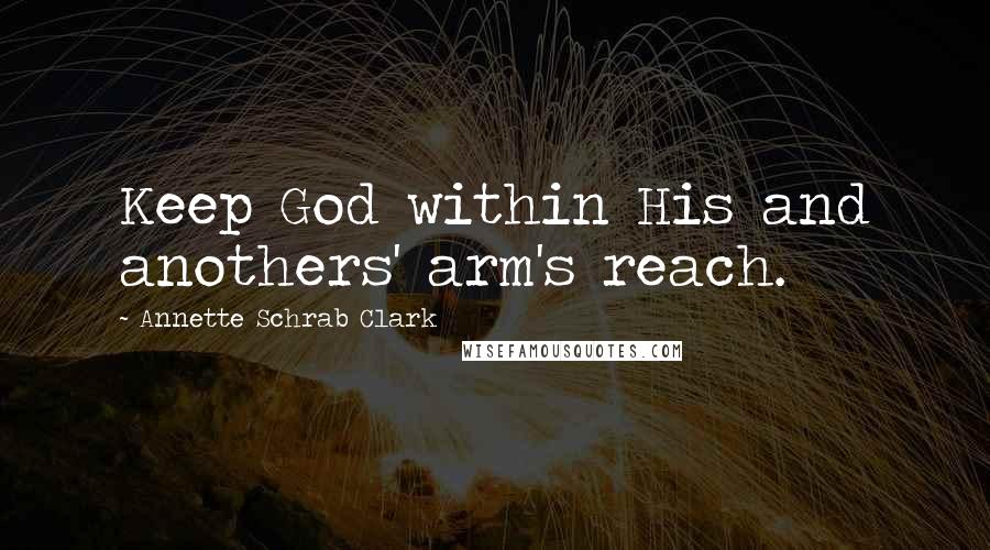 Annette Schrab Clark Quotes: Keep God within His and anothers' arm's reach.