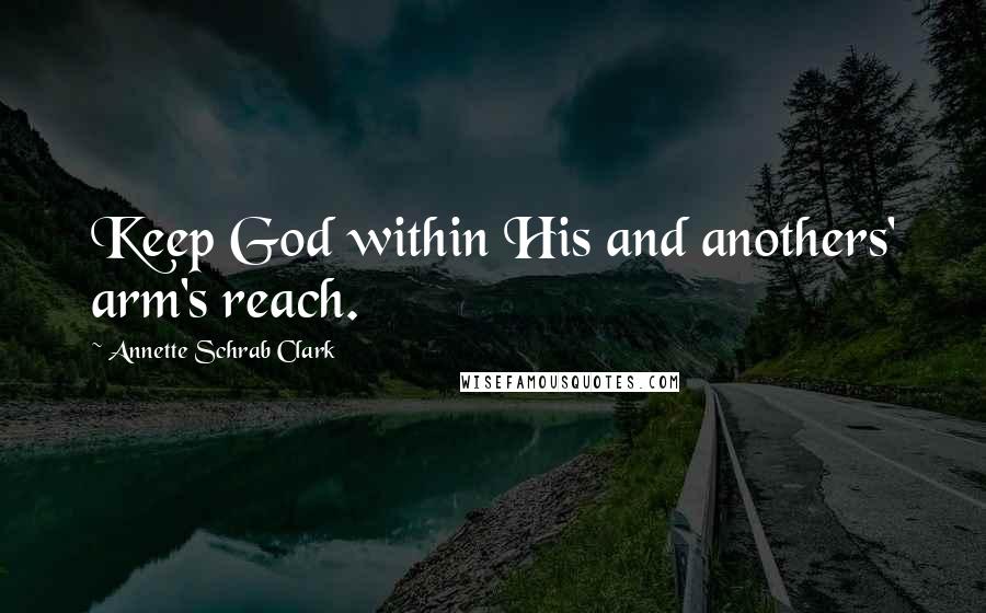 Annette Schrab Clark Quotes: Keep God within His and anothers' arm's reach.