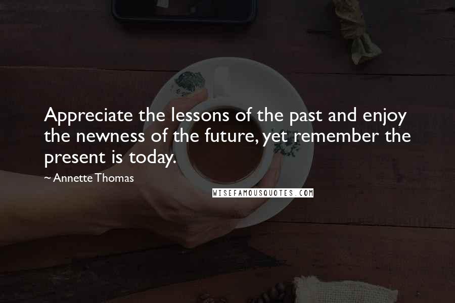 Annette Thomas Quotes: Appreciate the lessons of the past and enjoy the newness of the future, yet remember the present is today.