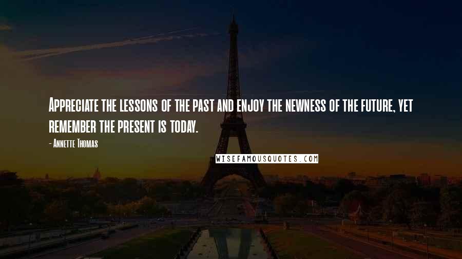 Annette Thomas Quotes: Appreciate the lessons of the past and enjoy the newness of the future, yet remember the present is today.