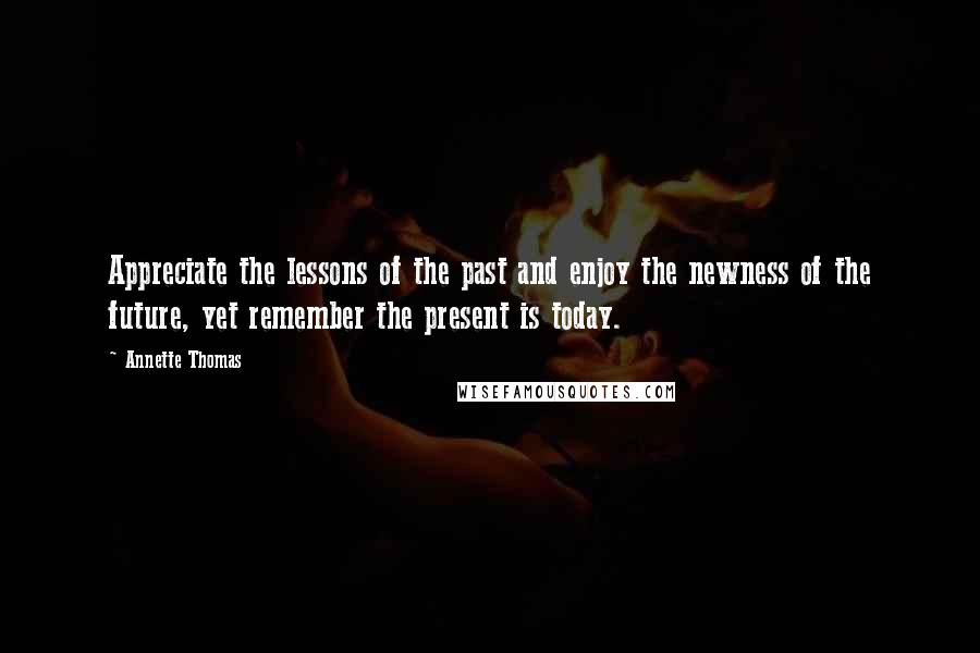 Annette Thomas Quotes: Appreciate the lessons of the past and enjoy the newness of the future, yet remember the present is today.