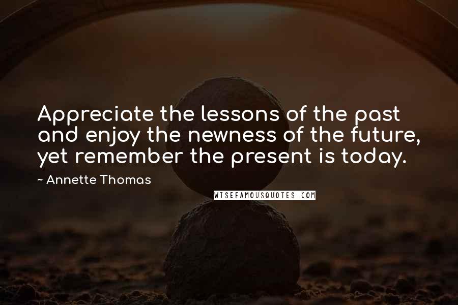 Annette Thomas Quotes: Appreciate the lessons of the past and enjoy the newness of the future, yet remember the present is today.