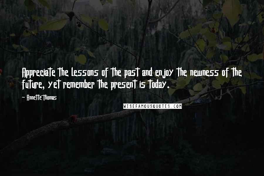 Annette Thomas Quotes: Appreciate the lessons of the past and enjoy the newness of the future, yet remember the present is today.