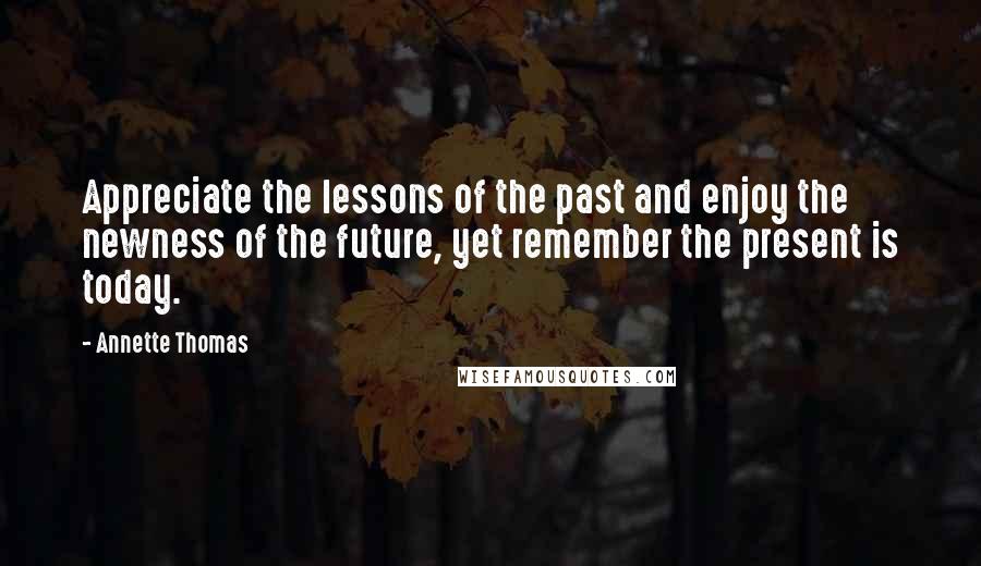 Annette Thomas Quotes: Appreciate the lessons of the past and enjoy the newness of the future, yet remember the present is today.