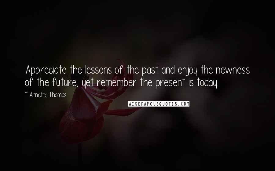 Annette Thomas Quotes: Appreciate the lessons of the past and enjoy the newness of the future, yet remember the present is today.