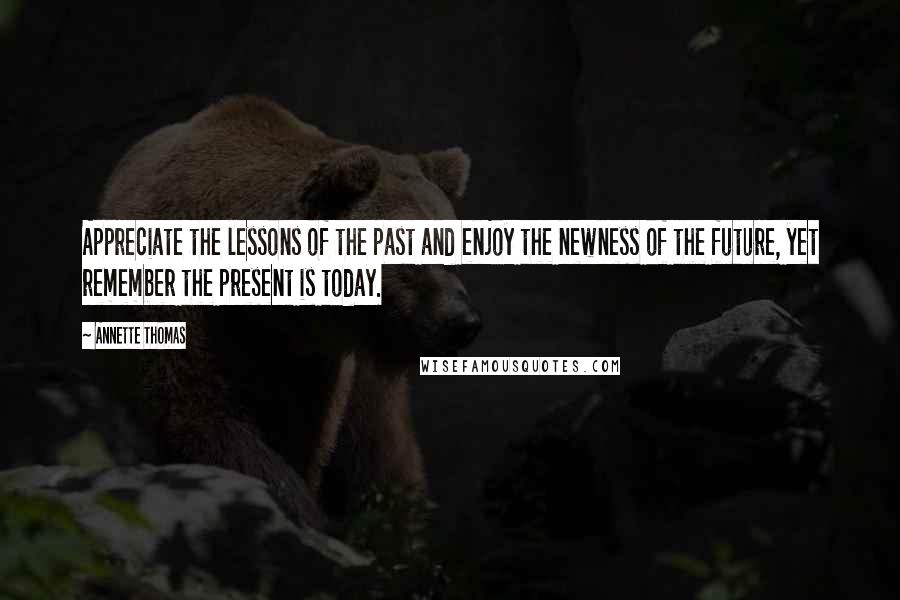 Annette Thomas Quotes: Appreciate the lessons of the past and enjoy the newness of the future, yet remember the present is today.