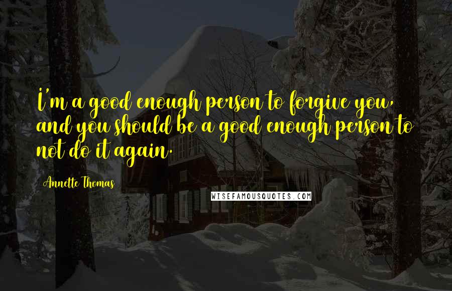 Annette Thomas Quotes: I'm a good enough person to forgive you, and you should be a good enough person to not do it again.