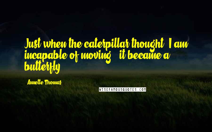 Annette Thomas Quotes: Just when the caterpillar thought "I am incapable of moving," it became a butterfly.