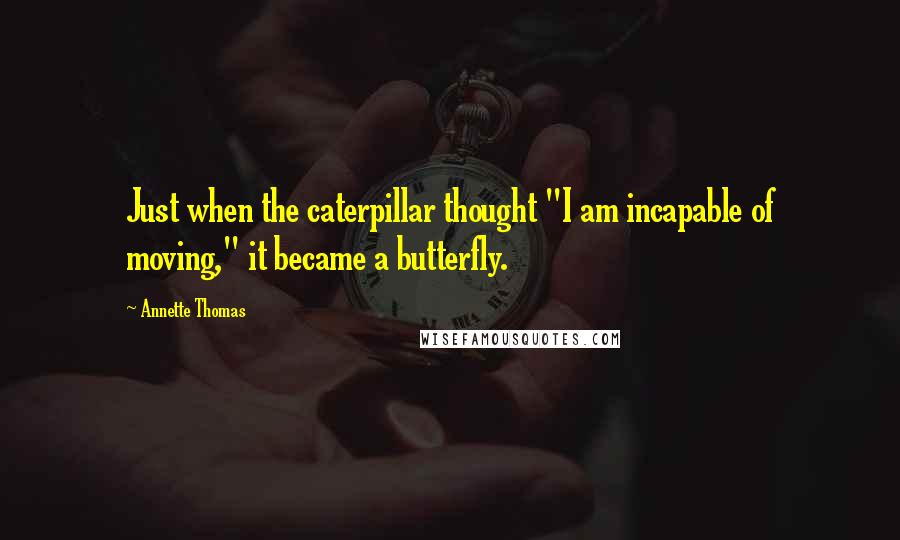 Annette Thomas Quotes: Just when the caterpillar thought "I am incapable of moving," it became a butterfly.