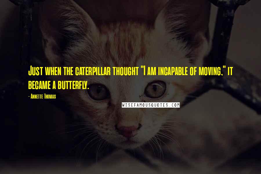 Annette Thomas Quotes: Just when the caterpillar thought "I am incapable of moving," it became a butterfly.