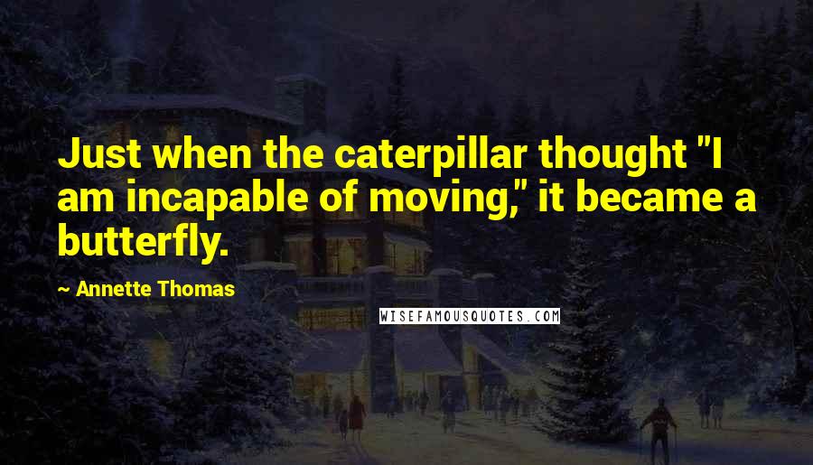 Annette Thomas Quotes: Just when the caterpillar thought "I am incapable of moving," it became a butterfly.