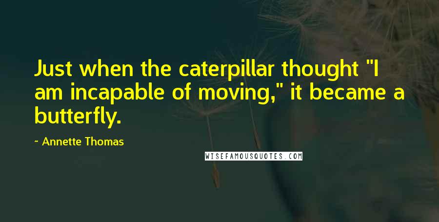 Annette Thomas Quotes: Just when the caterpillar thought "I am incapable of moving," it became a butterfly.