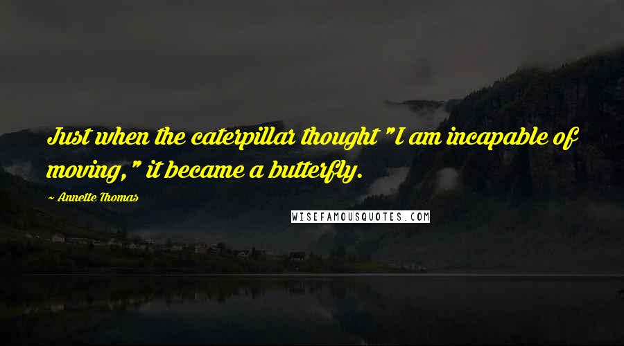 Annette Thomas Quotes: Just when the caterpillar thought "I am incapable of moving," it became a butterfly.