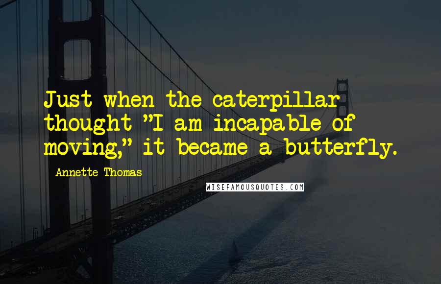 Annette Thomas Quotes: Just when the caterpillar thought "I am incapable of moving," it became a butterfly.
