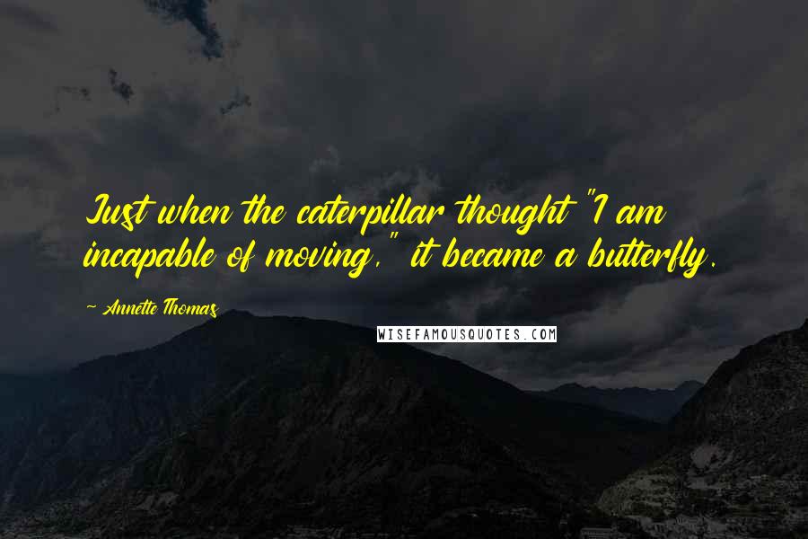 Annette Thomas Quotes: Just when the caterpillar thought "I am incapable of moving," it became a butterfly.