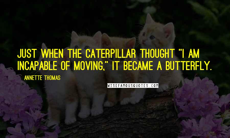 Annette Thomas Quotes: Just when the caterpillar thought "I am incapable of moving," it became a butterfly.