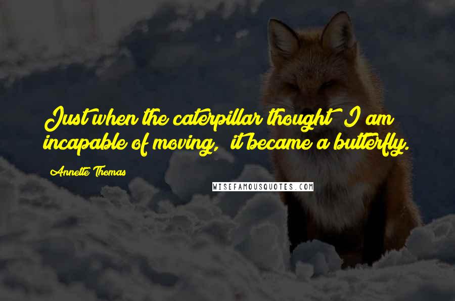 Annette Thomas Quotes: Just when the caterpillar thought "I am incapable of moving," it became a butterfly.