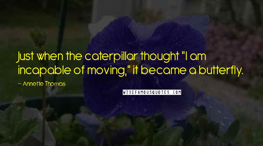 Annette Thomas Quotes: Just when the caterpillar thought "I am incapable of moving," it became a butterfly.