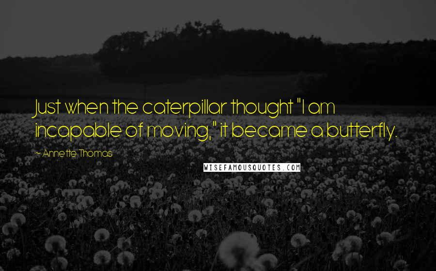 Annette Thomas Quotes: Just when the caterpillar thought "I am incapable of moving," it became a butterfly.