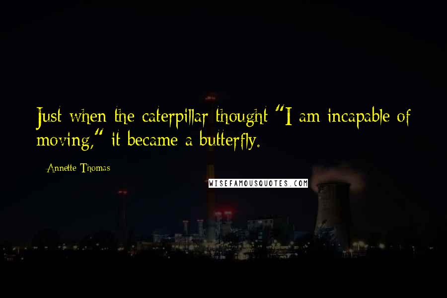 Annette Thomas Quotes: Just when the caterpillar thought "I am incapable of moving," it became a butterfly.