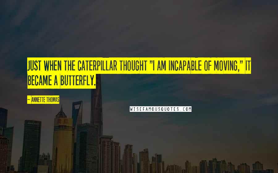 Annette Thomas Quotes: Just when the caterpillar thought "I am incapable of moving," it became a butterfly.