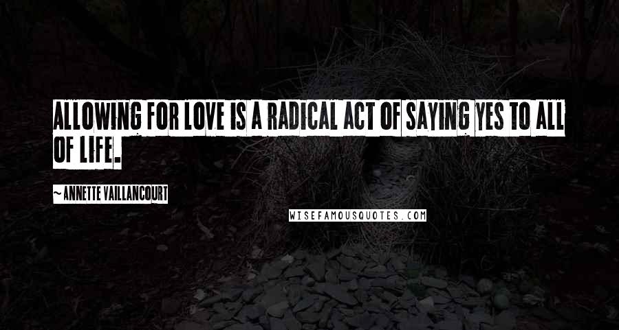 Annette Vaillancourt Quotes: Allowing for love is a radical act of saying yes to all of life.