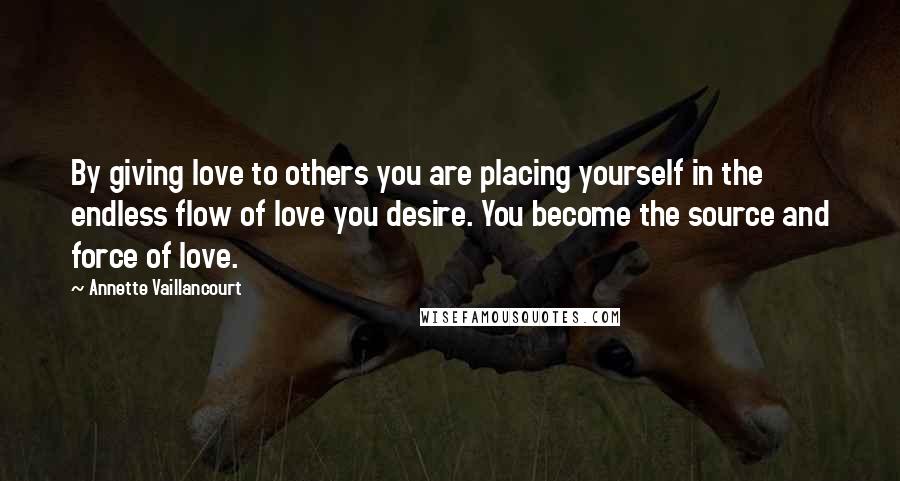 Annette Vaillancourt Quotes: By giving love to others you are placing yourself in the endless flow of love you desire. You become the source and force of love.