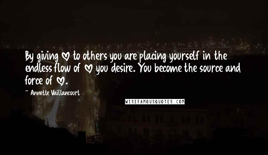 Annette Vaillancourt Quotes: By giving love to others you are placing yourself in the endless flow of love you desire. You become the source and force of love.