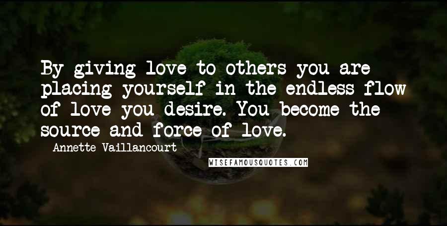 Annette Vaillancourt Quotes: By giving love to others you are placing yourself in the endless flow of love you desire. You become the source and force of love.