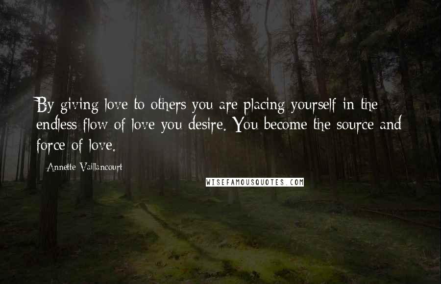 Annette Vaillancourt Quotes: By giving love to others you are placing yourself in the endless flow of love you desire. You become the source and force of love.