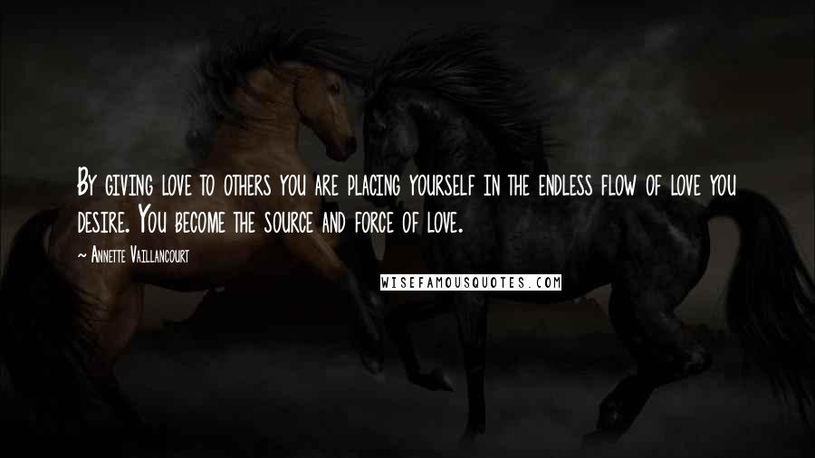 Annette Vaillancourt Quotes: By giving love to others you are placing yourself in the endless flow of love you desire. You become the source and force of love.