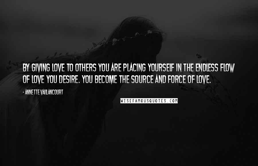 Annette Vaillancourt Quotes: By giving love to others you are placing yourself in the endless flow of love you desire. You become the source and force of love.