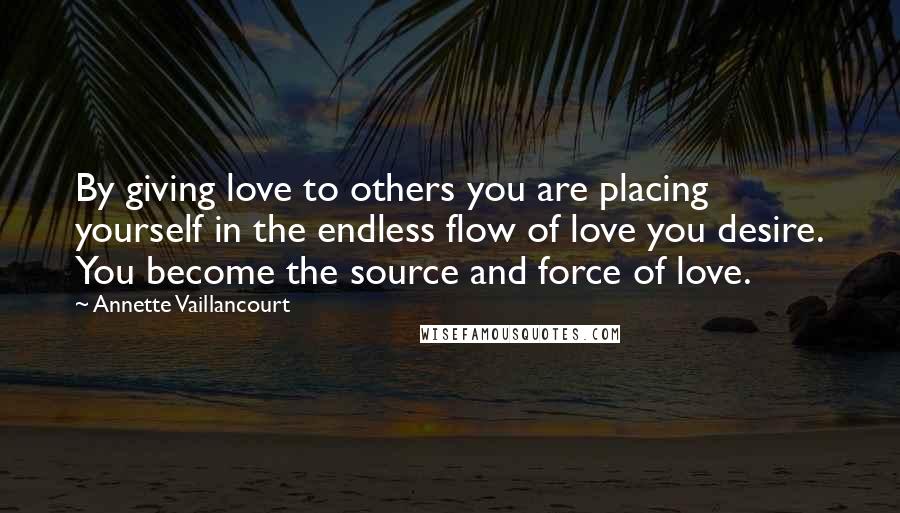 Annette Vaillancourt Quotes: By giving love to others you are placing yourself in the endless flow of love you desire. You become the source and force of love.