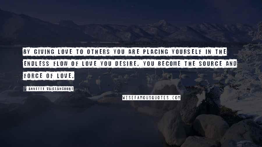 Annette Vaillancourt Quotes: By giving love to others you are placing yourself in the endless flow of love you desire. You become the source and force of love.