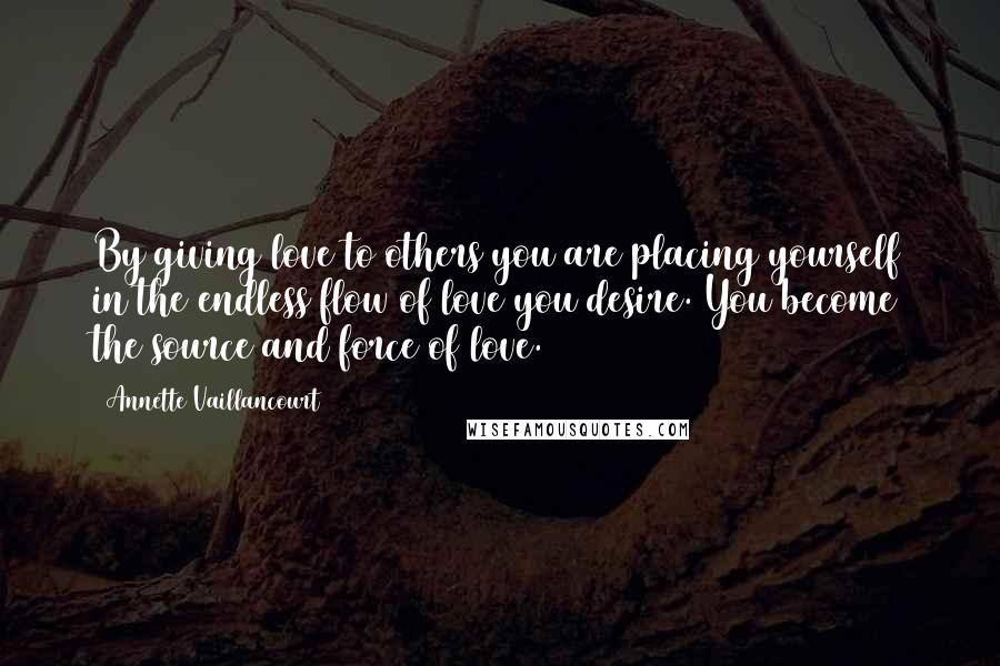 Annette Vaillancourt Quotes: By giving love to others you are placing yourself in the endless flow of love you desire. You become the source and force of love.