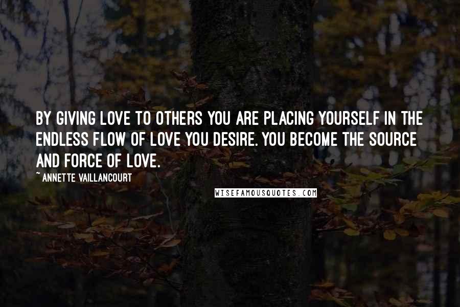 Annette Vaillancourt Quotes: By giving love to others you are placing yourself in the endless flow of love you desire. You become the source and force of love.