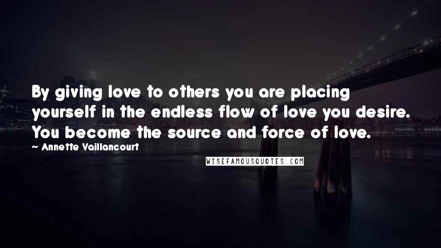 Annette Vaillancourt Quotes: By giving love to others you are placing yourself in the endless flow of love you desire. You become the source and force of love.