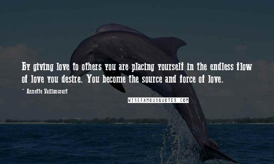 Annette Vaillancourt Quotes: By giving love to others you are placing yourself in the endless flow of love you desire. You become the source and force of love.